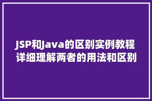 JSP和Java的区别实例教程详细理解两者的用法和区别