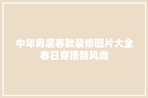 中年男装春款装修图片大全春日穿搭新风尚