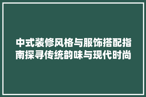 中式装修风格与服饰搭配指南探寻传统韵味与现代时尚的完美融合