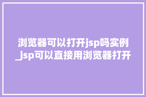 浏览器可以打开jsp吗实例_jsp可以直接用浏览器打开吗