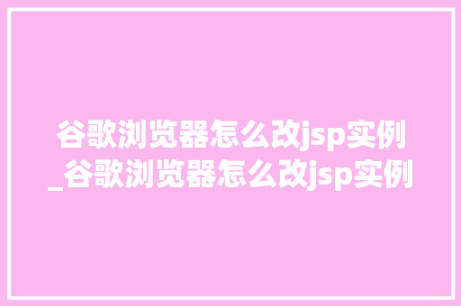 谷歌浏览器怎么改jsp实例_谷歌浏览器怎么改jsp实例文件