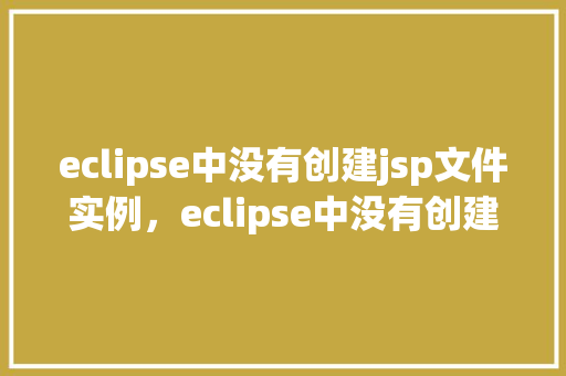 eclipse中没有创建jsp文件实例，eclipse中没有创建jsp文件实例