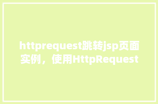 httprequest跳转jsp页面实例，使用HttpRequest进行JSP页面跳转实例