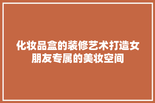 化妆品盒的装修艺术打造女朋友专属的美妆空间