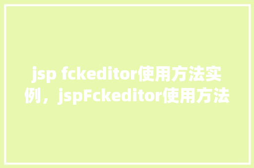 jsp fckeditor使用方法实例，jspFckeditor使用方法实例