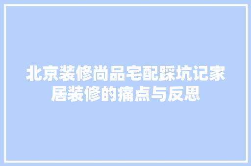 北京装修尚品宅配踩坑记家居装修的痛点与反思