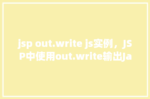 jsp out.write js实例，JSP中使用out.write输出JavaScript实例