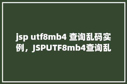 jsp utf8mb4 查询乱码实例，JSPUTF8mb4查询乱码实例