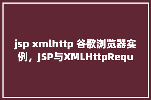 jsp xmlhttp 谷歌浏览器实例，JSP与XMLHttpRequest在谷歌浏览器中的实例