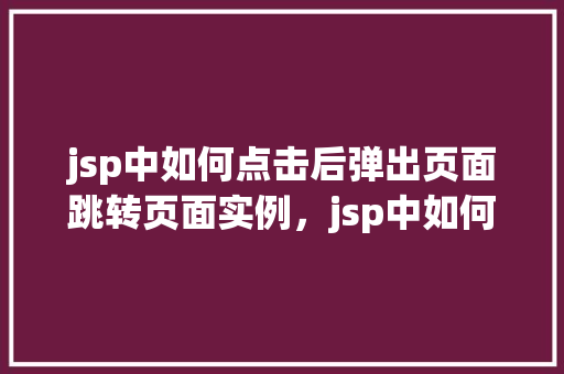 jsp中如何点击后弹出页面跳转页面实例，jsp中如何点击后弹出页面跳转页面实例