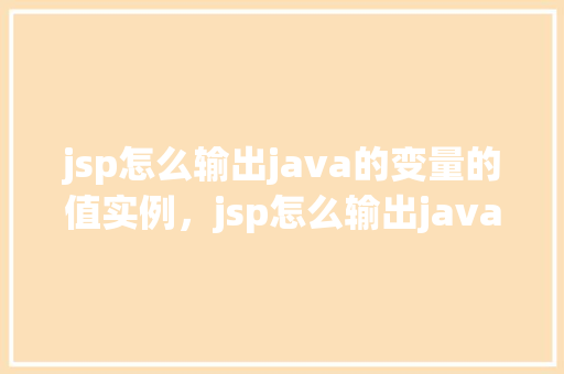 jsp怎么输出java的变量的值实例，jsp怎么输出java的变量的值实例