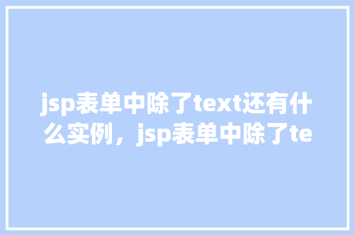 jsp表单中除了text还有什么实例，jsp表单中除了text还有什么实例