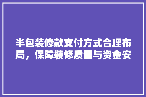 半包装修款支付方式合理布局，保障装修质量与资金安全