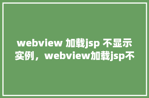webview 加载jsp 不显示实例，webview加载jsp不显示实例问题介绍