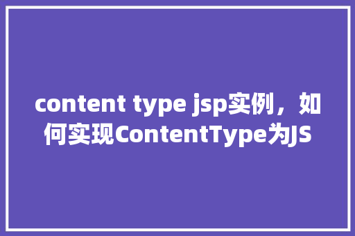 content type jsp实例，如何实现ContentType为JSP的实例展示