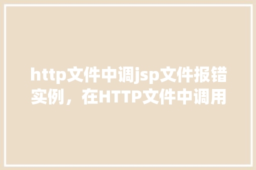 http文件中调jsp文件报错实例，在HTTP文件中调用JSP文件时遇到报错实例分析