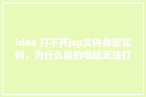 idea 打不开jsp文件类型实例，为什么我的电脑无法打开jsp文件类型的实例