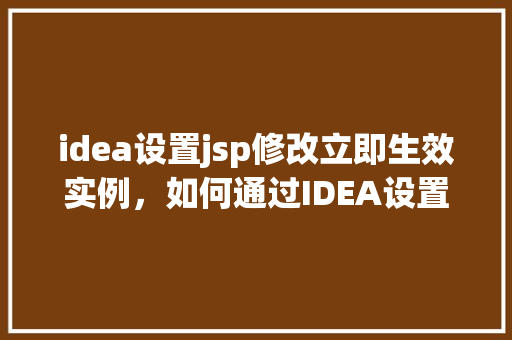idea设置jsp修改立即生效实例，如何通过IDEA设置JSP修改后立即生效的实例教学