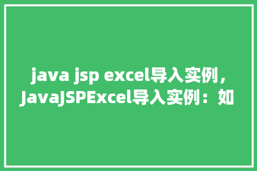 java jsp excel导入实例，JavaJSPExcel导入实例：如何实现Excel文件的上传与介绍