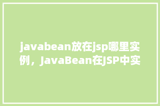 javabean放在jsp哪里实例，JavaBean在JSP中实例化的最佳位置介绍
