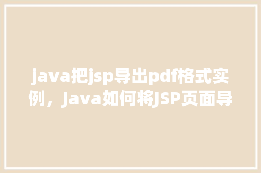 java把jsp导出pdf格式实例，Java如何将JSP页面导出为PDF格式实例详解