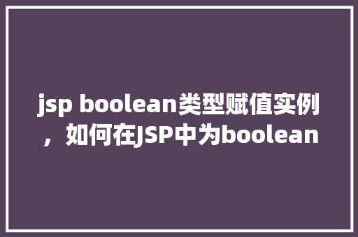 jsp boolean类型赋值实例，如何在JSP中为boolean类型变量赋值实例介绍