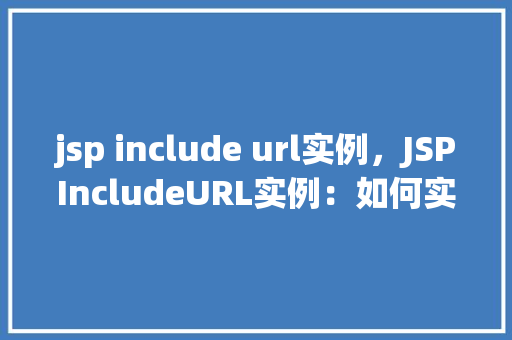 jsp include url实例，JSPIncludeURL实例：如何实现页面片段的共享与复用