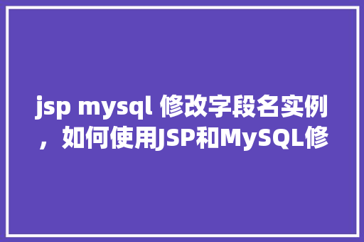 jsp mysql 修改字段名实例，如何使用JSP和MySQL修改数据库字段名实例介绍