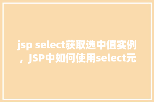 jsp select获取选中值实例，JSP中如何使用select元素获取选中值实例详解