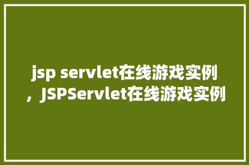 jsp servlet在线游戏实例，JSPServlet在线游戏实例：实战开发教程分享