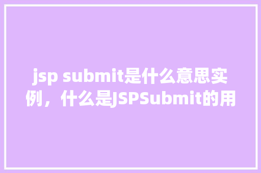 jsp submit是什么意思实例，什么是JSPSubmit的用法及示例