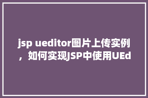 jsp ueditor图片上传实例，如何实现JSP中使用UEditor进行图片上传的实例教程