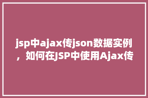 jsp中ajax传json数据实例，如何在JSP中使用Ajax传输JSON数据实例详解