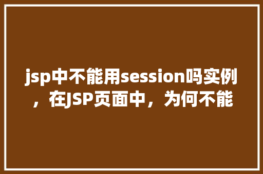jsp中不能用session吗实例，在JSP页面中，为何不能直接使用session对象实例化一个类实例  第1张