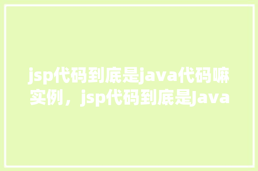 jsp代码到底是java代码嘛实例，jsp代码到底是Java代码吗实例介绍