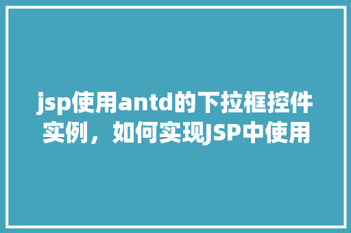 jsp使用antd的下拉框控件实例，如何实现JSP中使用AntDesign的下拉框控件实例
