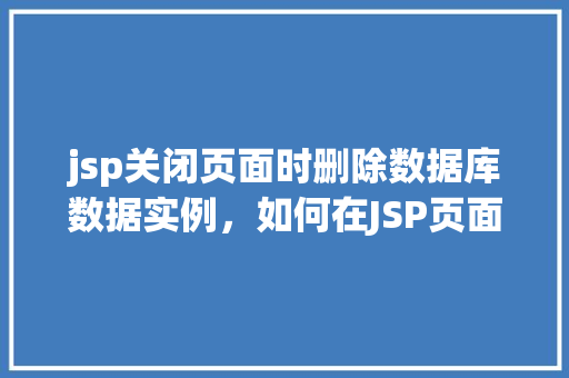 jsp关闭页面时删除数据库数据实例，如何在JSP页面关闭时删除数据库中的数据实例