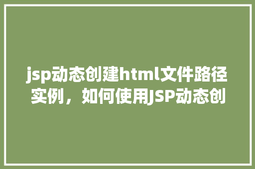jsp动态创建html文件路径实例，如何使用JSP动态创建HTML文件路径实例