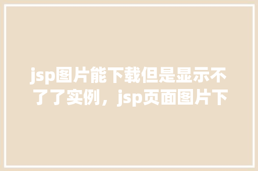 jsp图片能下载但是显示不了了实例，jsp页面图片下载正常却无法显示实例介绍