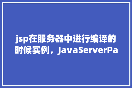 jsp在服务器中进行编译的时候实例，JavaServerPages（JSP）在服务器端编译实例详解