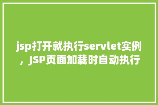 jsp打开就执行servlet实例,JSP页面加载时自动执行Servlet实例示例
