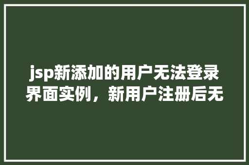 jsp新添加的用户无法登录界面实例，新用户注册后无法登录界面的常见问题实例分析
