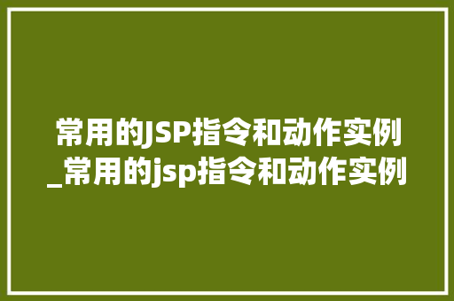 常用的JSP指令和动作实例_常用的jsp指令和动作实例是什么