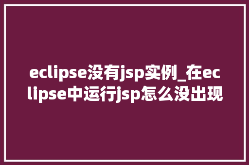 eclipse没有jsp实例_在eclipse中运行jsp怎么没出现网页