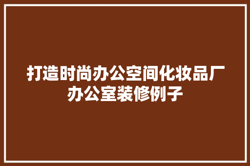 打造时尚办公空间化妆品厂办公室装修例子