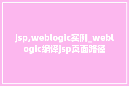 jsp,weblogic实例_weblogic编译jsp页面路径  第1张