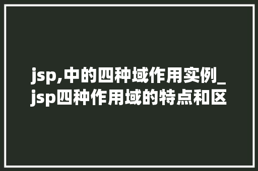 jsp,中的四种域作用实例_jsp四种作用域的特点和区别 第1张 jsp,中的四种域作用实例_jsp四种作用域的特点和区别 第1张