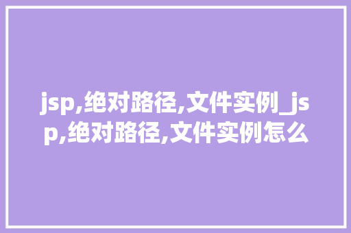 jsp,绝对路径,文件实例_jsp,绝对路径,文件实例怎么写