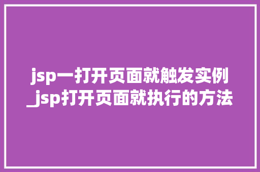 jsp一打开页面就触发实例_jsp打开页面就执行的方法 第1张 jsp一打开页面就触发实例_jsp打开页面就执行的方法 第1张