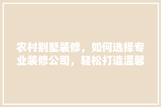 农村别墅装修，如何选择专业装修公司，轻松打造温馨家园